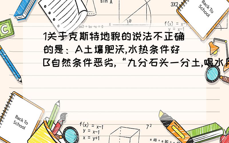 1关于克斯特地貌的说法不正确的是：A土壤肥沃,水热条件好B自然条件恶劣,“九分石头一分土,喝水用水贵如油”C克斯特地貌千