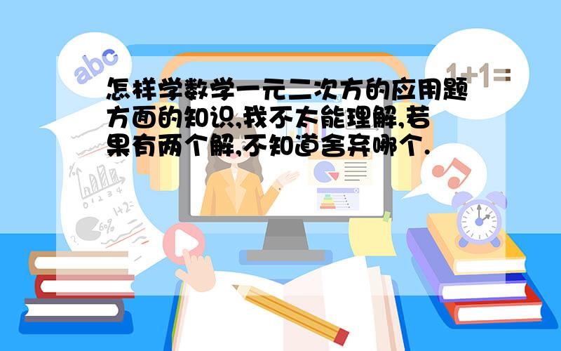 怎样学数学一元二次方的应用题方面的知识,我不太能理解,若果有两个解,不知道舍弃哪个.