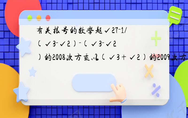 有关根号的数学题√27－1/(√3－√2)－(√3－√2)的2008次方乘以(√3+√2)的2009次方