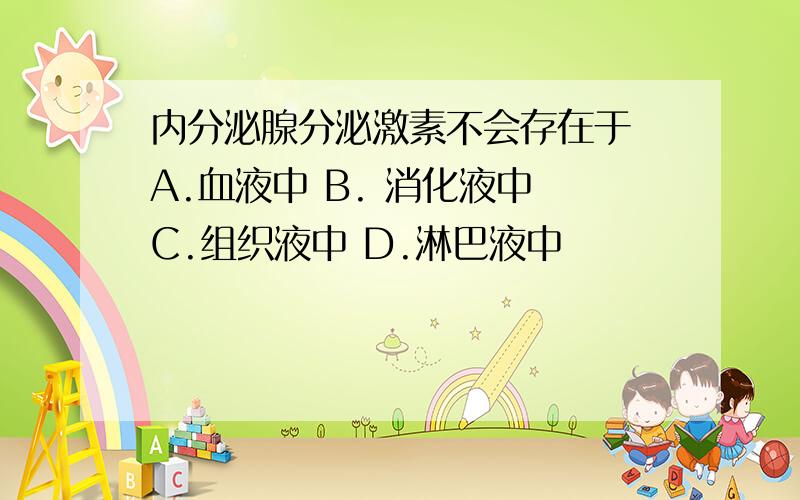 内分泌腺分泌激素不会存在于 A.血液中 B. 消化液中 C.组织液中 D.淋巴液中