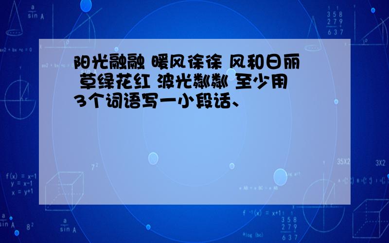 阳光融融 暖风徐徐 风和日丽 草绿花红 波光粼粼 至少用3个词语写一小段话、