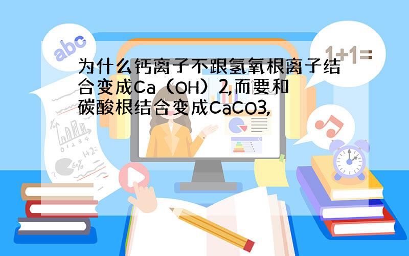 为什么钙离子不跟氢氧根离子结合变成Ca（OH）2,而要和碳酸根结合变成CaCO3,