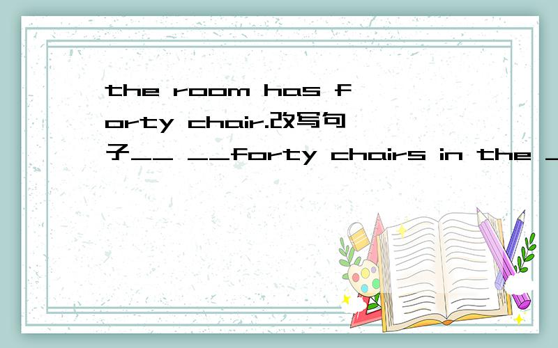 the room has forty chair.改写句子__ __forty chairs in the __.