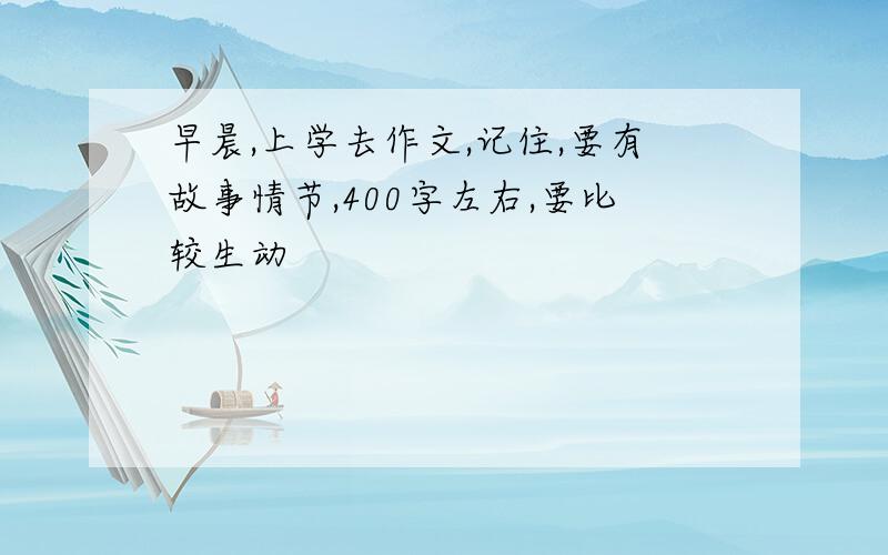 早晨,上学去作文,记住,要有故事情节,400字左右,要比较生动