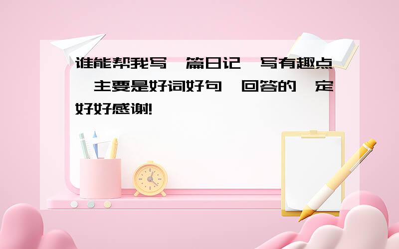 谁能帮我写一篇日记,写有趣点,主要是好词好句,回答的一定好好感谢!