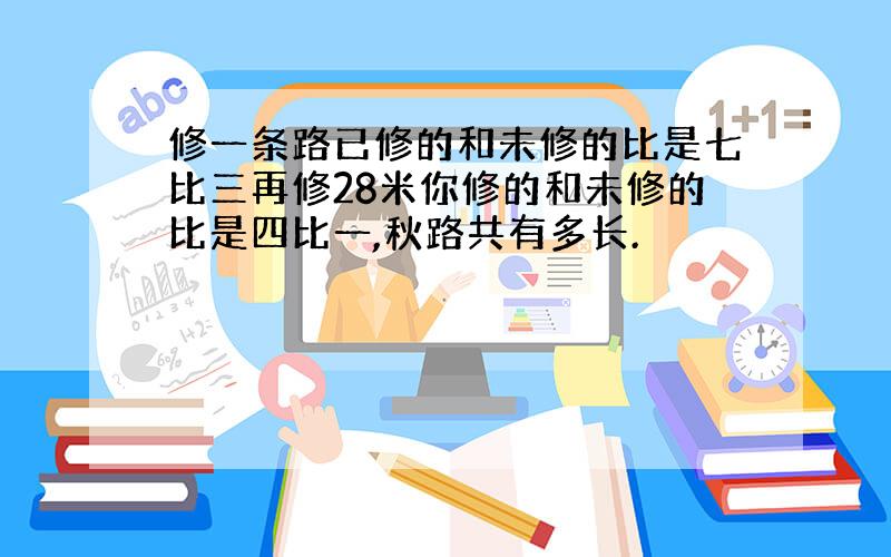 修一条路已修的和未修的比是七比三再修28米你修的和未修的比是四比一,秋路共有多长.