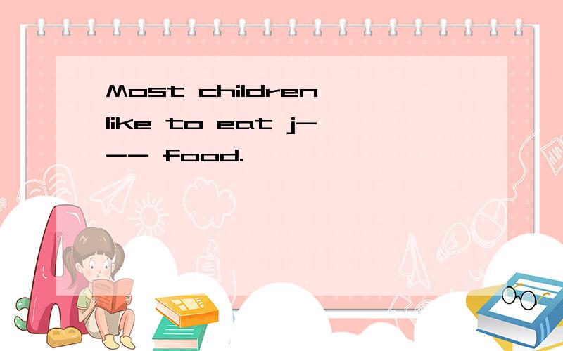 Most children like to eat j--- food.