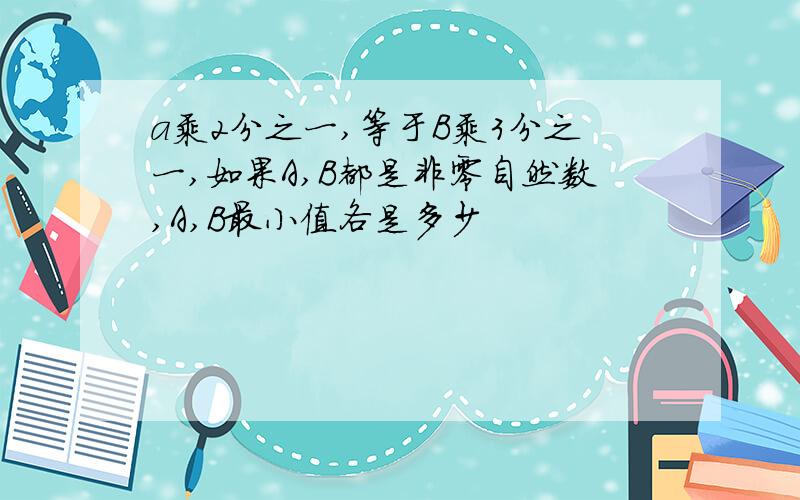 a乘2分之一,等于B乘3分之一,如果A,B都是非零自然数,A,B最小值各是多少