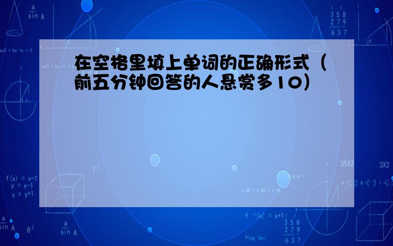 在空格里填上单词的正确形式（前五分钟回答的人悬赏多10）