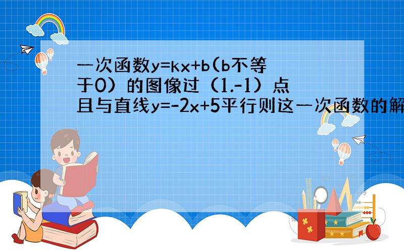 一次函数y=kx+b(b不等于0）的图像过（1.-1）点且与直线y=-2x+5平行则这一次函数的解析式为