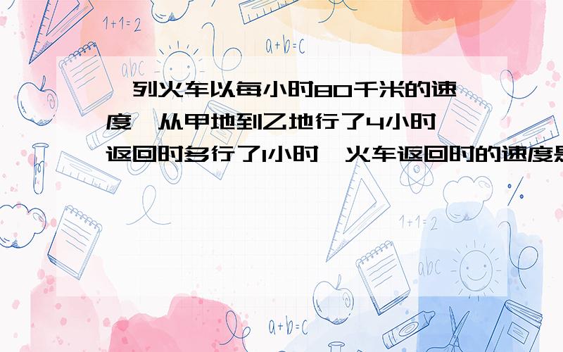 一列火车以每小时80千米的速度,从甲地到乙地行了4小时,返回时多行了1小时,火车返回时的速度是多少?