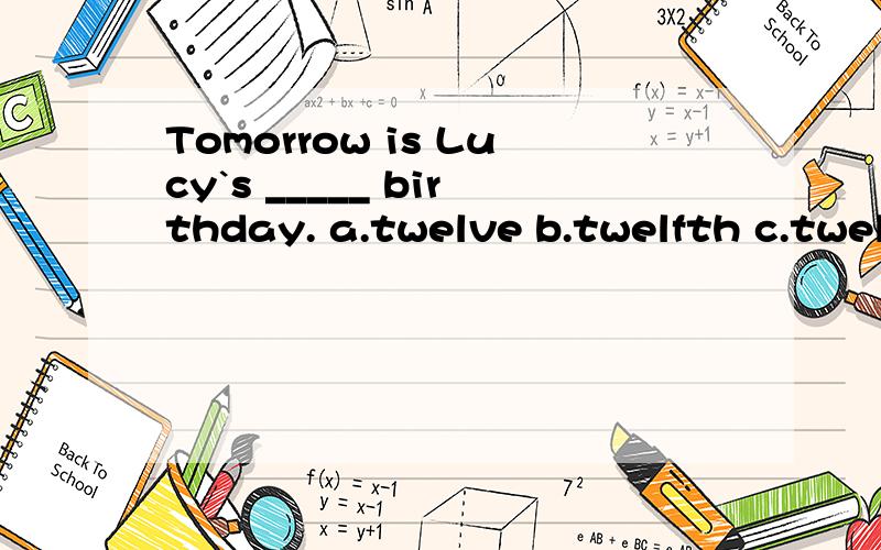 Tomorrow is Lucy`s _____ birthday. a.twelve b.twelfth c.twel