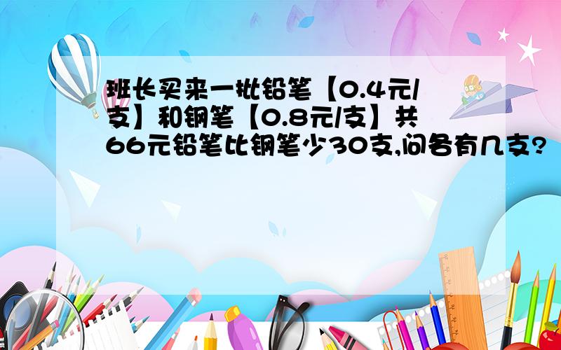 班长买来一批铅笔【0.4元/支】和钢笔【0.8元/支】共66元铅笔比钢笔少30支,问各有几支?