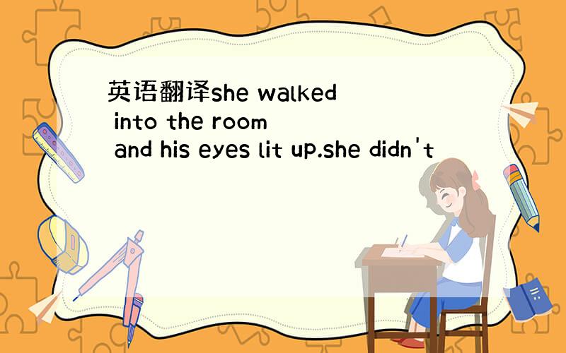 英语翻译she walked into the room and his eyes lit up.she didn't