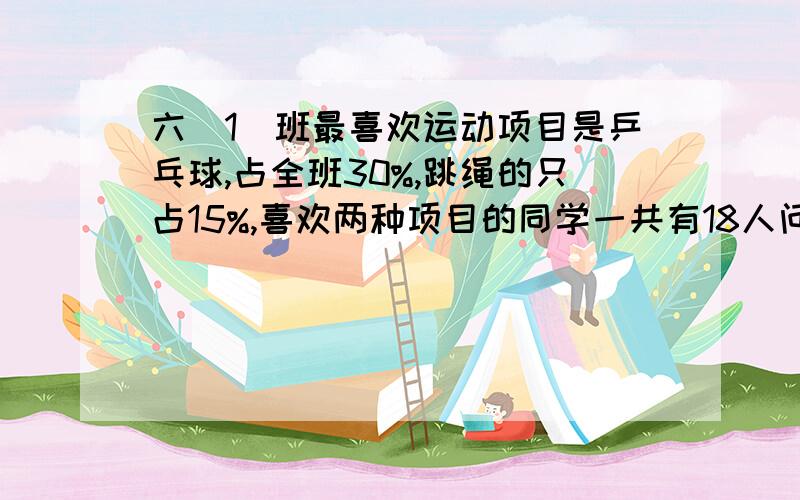 六(1)班最喜欢运动项目是乒乓球,占全班30%,跳绳的只占15%,喜欢两种项目的同学一共有18人问全班有多少人?