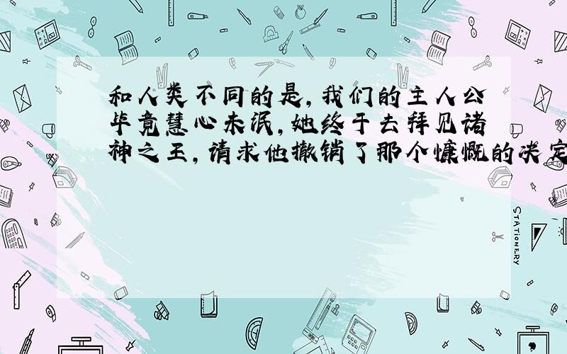 和人类不同的是,我们的主人公毕竟慧心未泯,她终于去拜见诸神之王,请求他撤销了那个慷慨的决定意思是