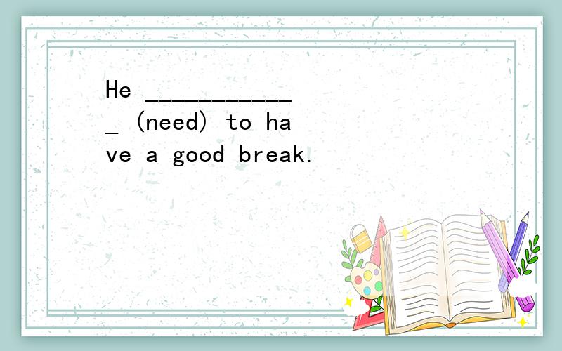 He ____________ (need) to have a good break.