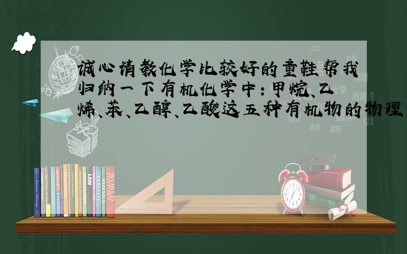 诚心请教化学比较好的童鞋帮我归纳一下有机化学中：甲烷、乙烯、苯、乙醇、乙酸这五种有机物的物理性质.