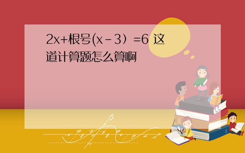 2x+根号(x-3）=6 这道计算题怎么算啊