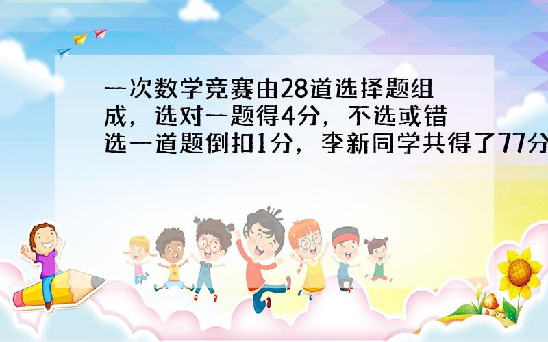 一次数学竞赛由28道选择题组成，选对一题得4分，不选或错选一道题倒扣1分，李新同学共得了77分，问他做对了多少道题？