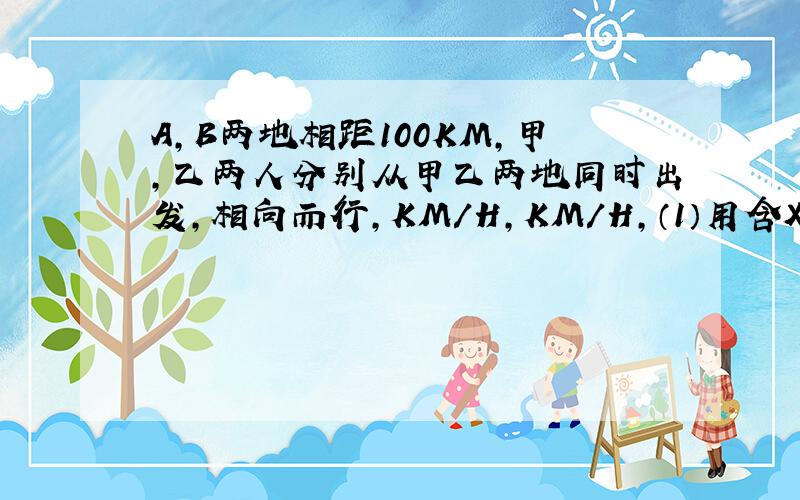 A,B两地相距100KM,甲,乙两人分别从甲乙两地同时出发,相向而行,KM/H,KM/H,（1）用含X,Y的代数式表示甲