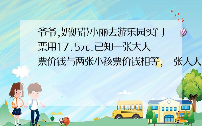 爷爷,奶奶带小丽去游乐园买门票用17.5元.已知一张大人票价钱与两张小孩票价钱相等,一张大人票几元?