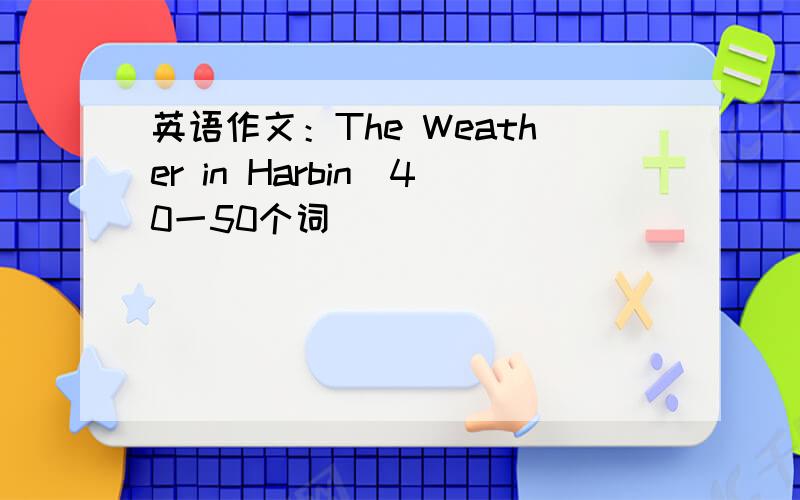 英语作文：The Weather in Harbin（40一50个词）