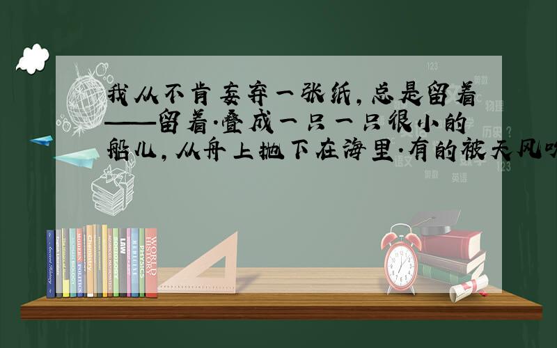 我从不肯妄弃一张纸,总是留着——留着.叠成一只一只很小的船儿,从舟上抛下在海里.有的被天风吹卷到