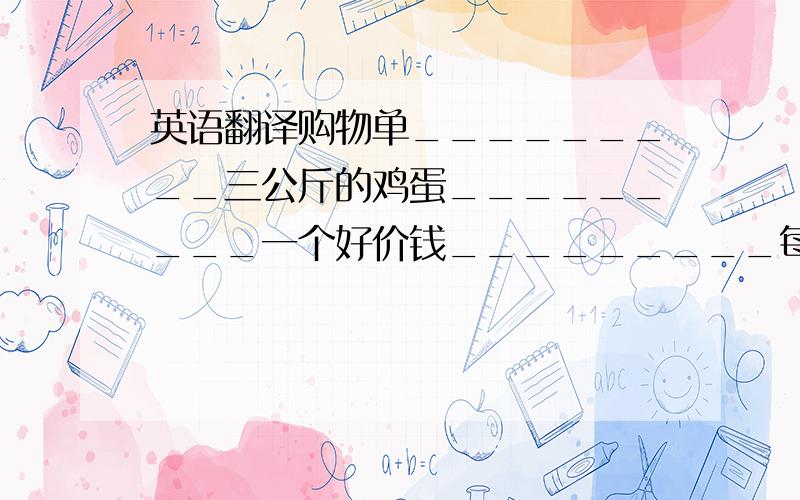 英语翻译购物单_________三公斤的鸡蛋_________一个好价钱_________每公斤三元________给你