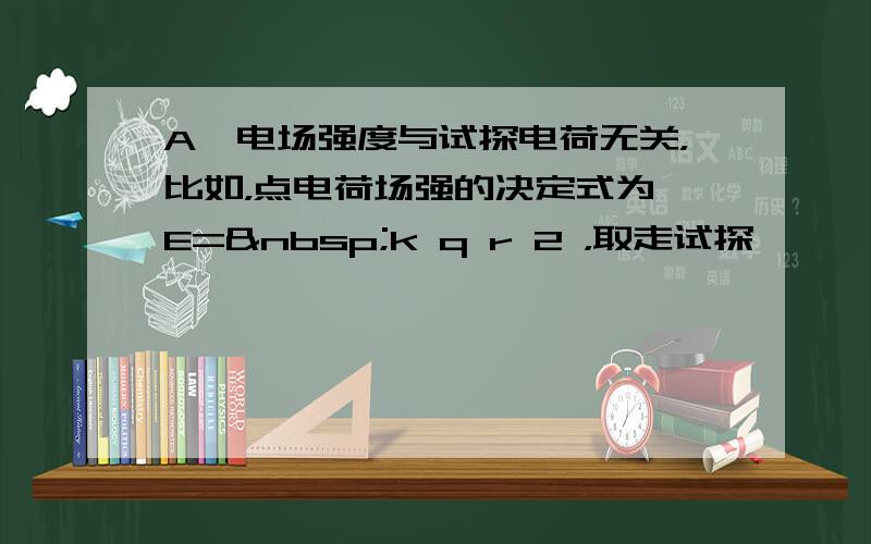 A、电场强度与试探电荷无关，比如，点电荷场强的决定式为 E= k q r 2 ，取走试探