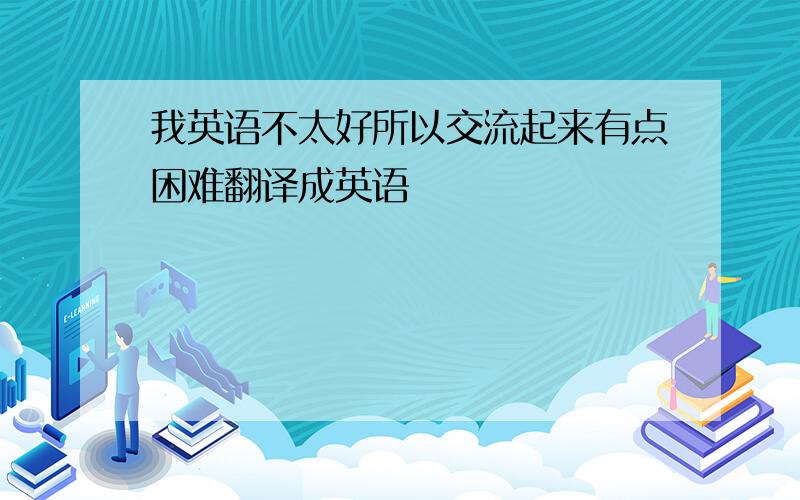 我英语不太好所以交流起来有点困难翻译成英语