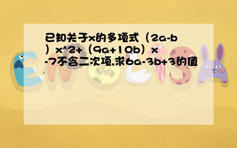 已知关于x的多项式（2a-b）x^2+（9a+10b）x-7不含二次项,求6a-3b+3的值