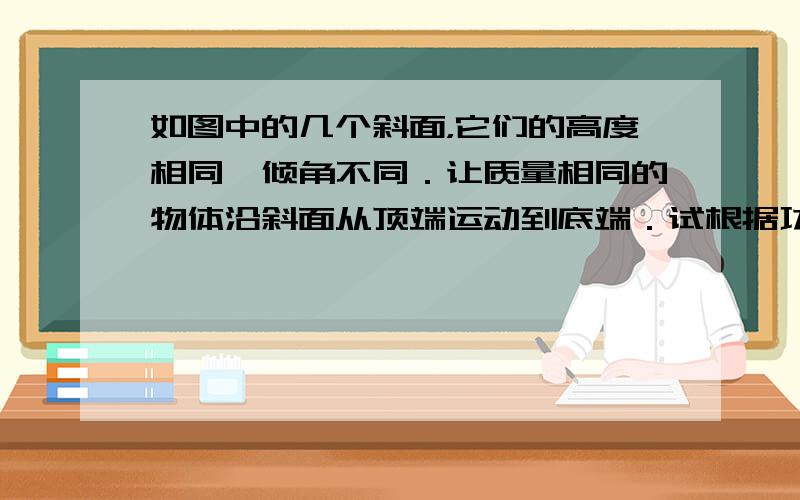 如图中的几个斜面，它们的高度相同、倾角不同．让质量相同的物体沿斜面从顶端运动到底端．试根据功的定义式计算沿不同斜面运动时