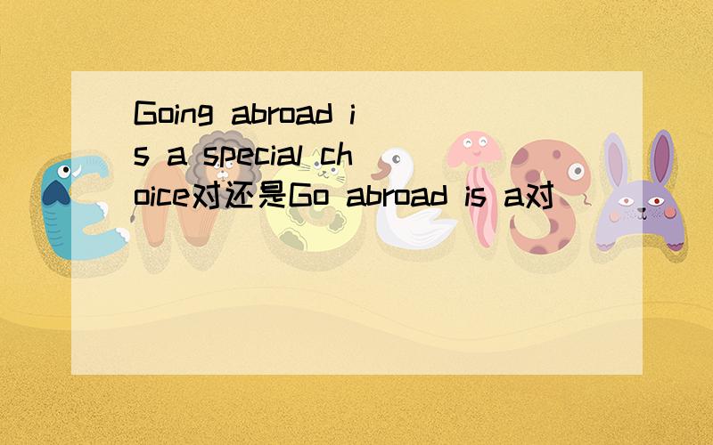 Going abroad is a special choice对还是Go abroad is a对