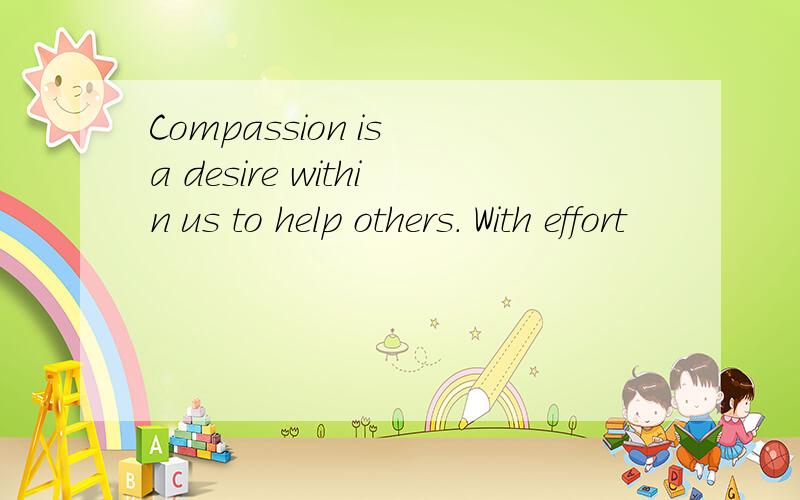 Compassion is a desire within us to help others. With effort