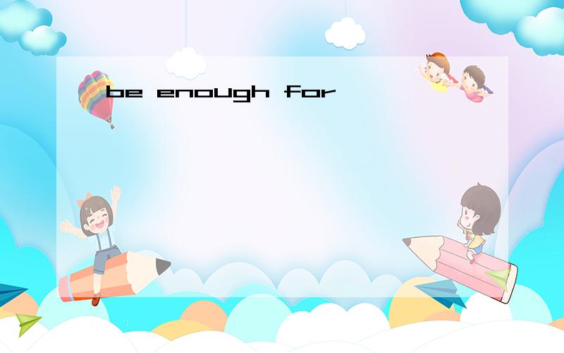 be enough for