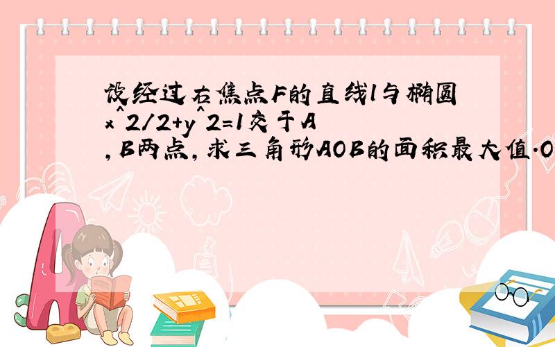 设经过右焦点F的直线l与椭圆x^2/2+y^2=1交于A,B两点,求三角形AOB的面积最大值.O为原点