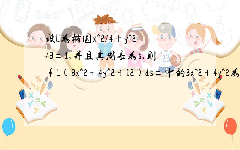 设L为椭圆x^2/4+y^2/3=1,并且其周长为s,则∮L(3x^2+4y^2+12)ds=中的3x^2+4y^2为什