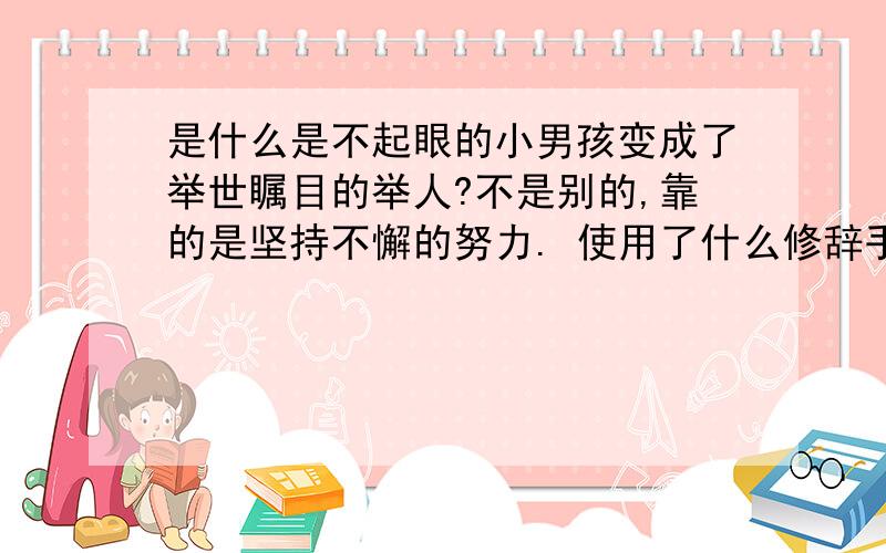 是什么是不起眼的小男孩变成了举世瞩目的举人?不是别的,靠的是坚持不懈的努力. 使用了什么修辞手法?