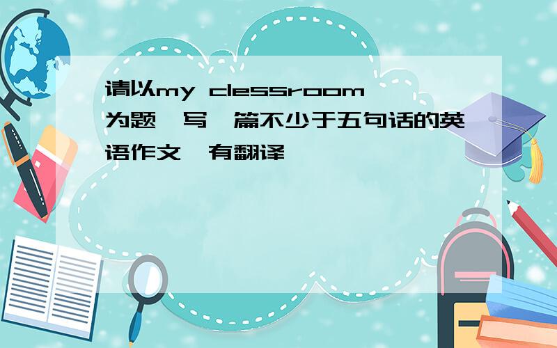 请以my clessroom为题,写一篇不少于五句话的英语作文,有翻译