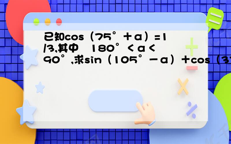 已知cos（75°＋α）=1/3,其中﹣180°＜α＜﹣90°,求sin（105°－α）＋cos（375°－α）的值如题