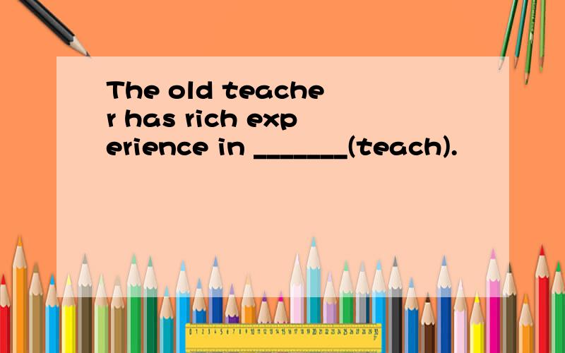 The old teacher has rich experience in _______(teach).