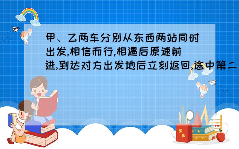 甲、乙两车分别从东西两站同时出发,相信而行,相遇后原速前进,到达对方出发地后立刻返回,途中第二次相