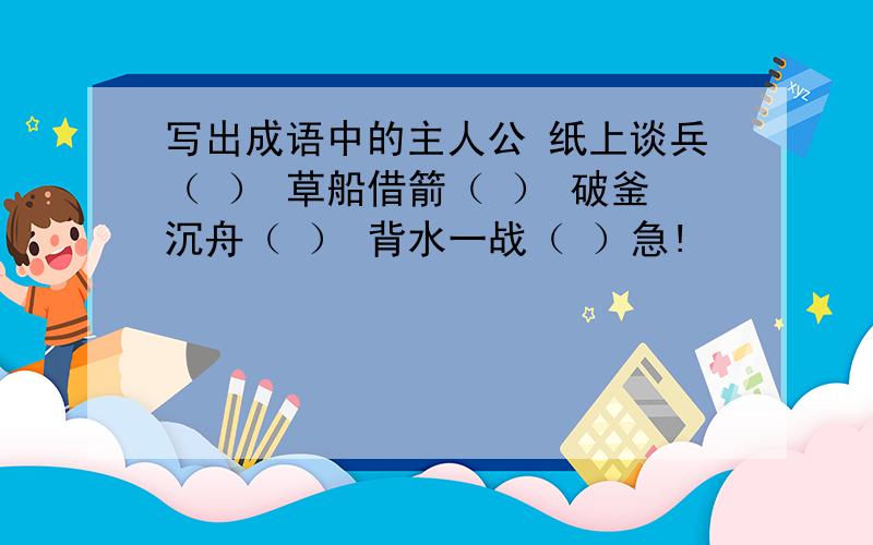 写出成语中的主人公 纸上谈兵（ ） 草船借箭（ ） 破釜沉舟（ ） 背水一战（ ）急!