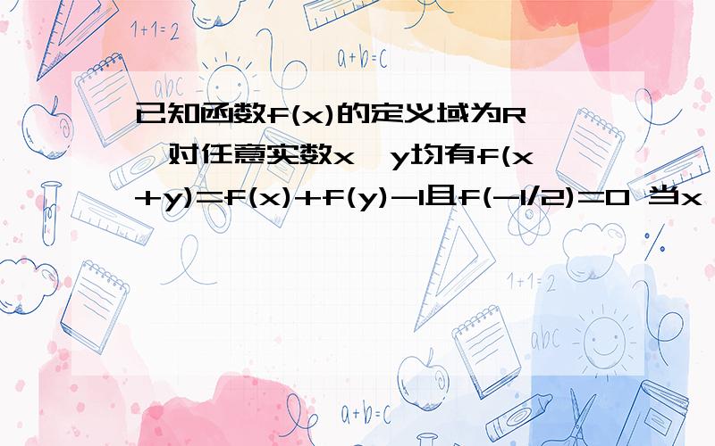 已知函数f(x)的定义域为R,对任意实数x、y均有f(x+y)=f(x)+f(y)-1且f(-1/2)=0 当x>-1/