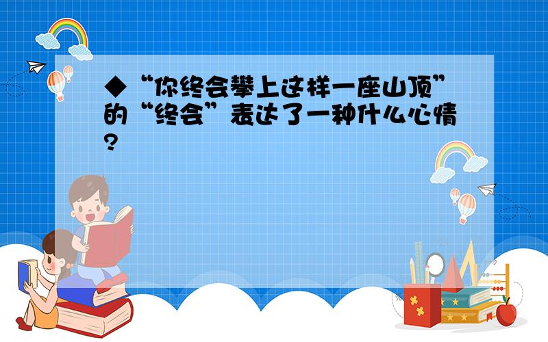 ◆“你终会攀上这样一座山顶”的“终会”表达了一种什么心情?