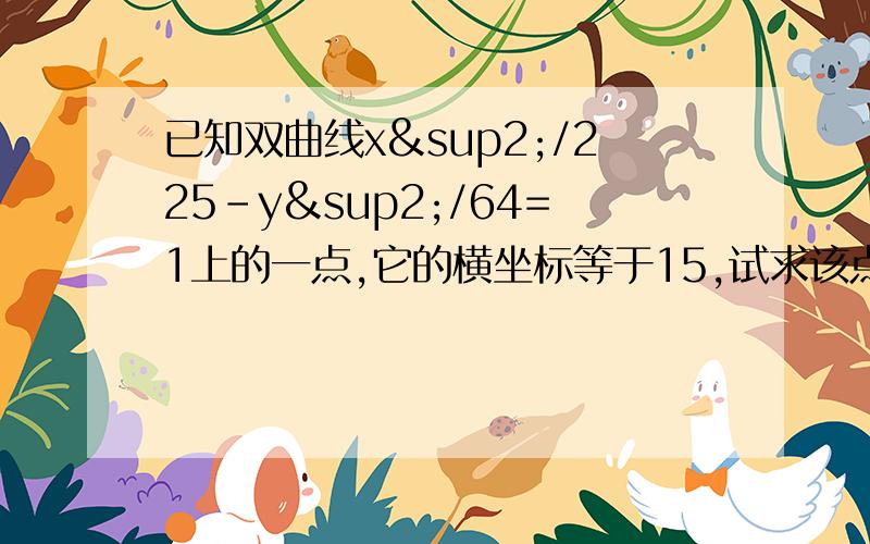 已知双曲线x²/225-y²/64=1上的一点,它的横坐标等于15,试求该点到两个焦点的距离