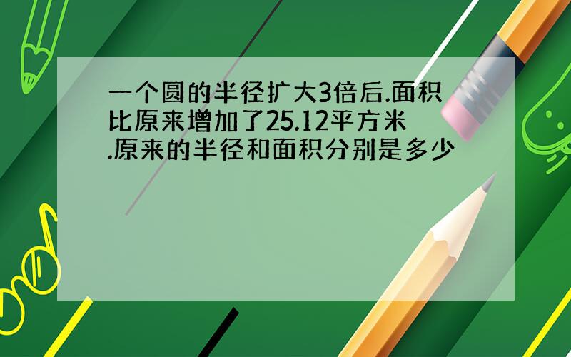 一个圆的半径扩大3倍后.面积比原来增加了25.12平方米.原来的半径和面积分别是多少