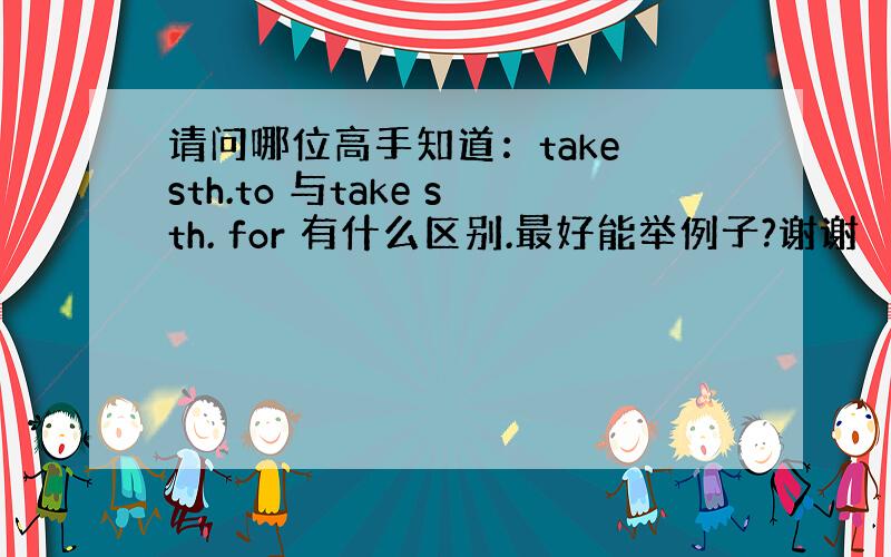 请问哪位高手知道：take sth.to 与take sth. for 有什么区别.最好能举例子?谢谢