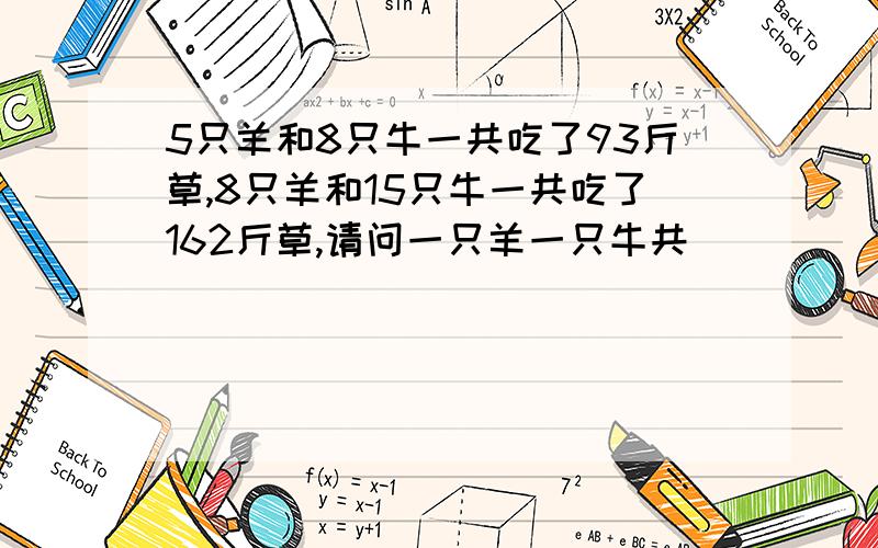 5只羊和8只牛一共吃了93斤草,8只羊和15只牛一共吃了162斤草,请问一只羊一只牛共